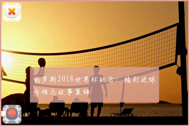 俄罗斯2018世界杯纪念：精彩进球与难忘故事集锦
