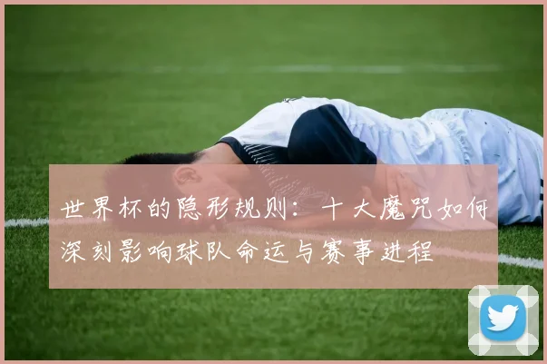 世界杯的隐形规则：十大魔咒如何深刻影响球队命运与赛事进程