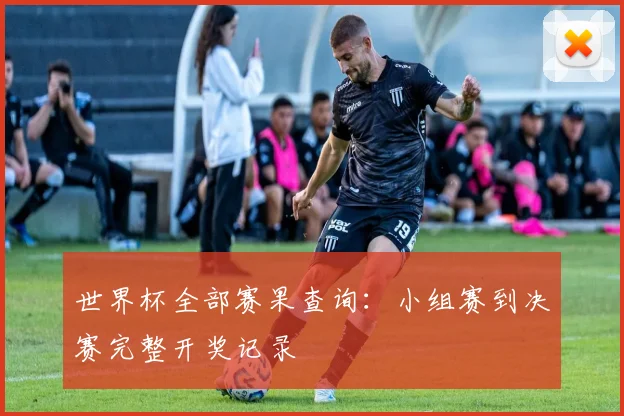 世界杯全部赛果查询：小组赛到决赛完整开奖记录