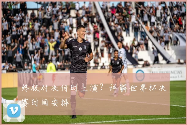 终极对决何时上演？详解世界杯决赛时间安排
