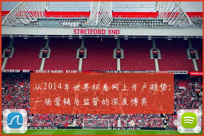 从2014年世界杯看网上开户趋势：一场营销与监管的深度博弈