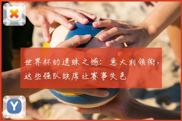 世界杯的遗珠之憾：意大利领衔，这些强队缺席让赛事失色