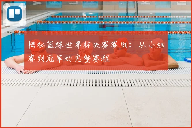 揭秘篮球世界杯决赛赛制：从小组赛到冠军的完整赛程