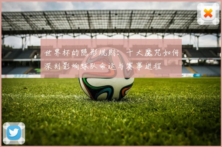 世界杯的隐形规则：十大魔咒如何深刻影响球队命运与赛事进程