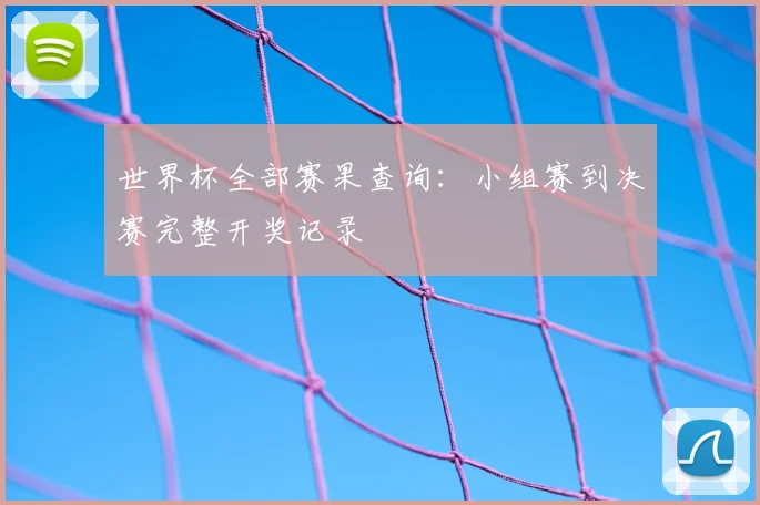 世界杯全部赛果查询：小组赛到决赛完整开奖记录