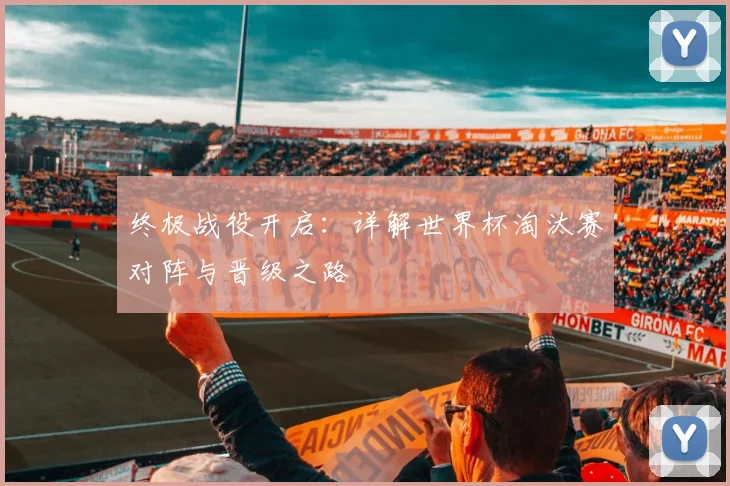 终极战役开启：详解世界杯淘汰赛对阵与晋级之路