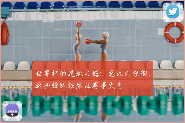 世界杯的遗珠之憾：意大利领衔，这些强队缺席让赛事失色