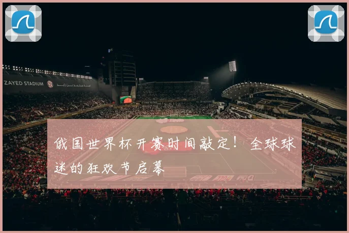 俄国世界杯开赛时间敲定！全球球迷的狂欢节启幕
