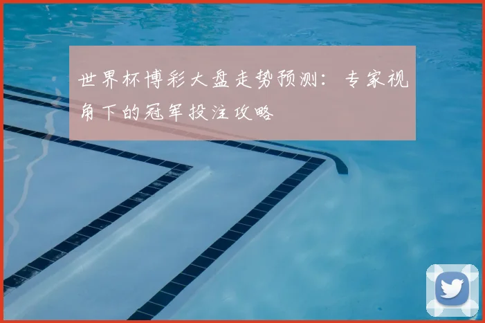 世界杯博彩大盘走势预测：专家视角下的冠军投注攻略