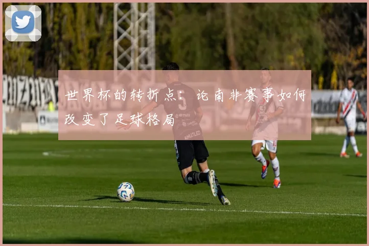 世界杯的转折点：论南非赛事如何改变了足球格局