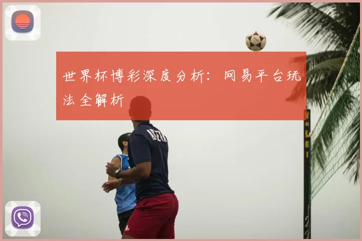 世界杯博彩深度分析：网易平台玩法全解析
