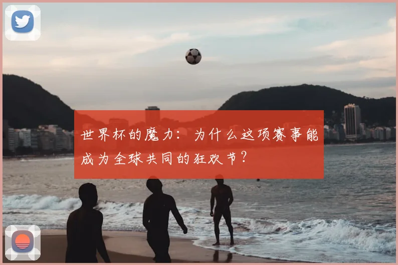 世界杯的魔力：为什么这项赛事能成为全球共同的狂欢节？