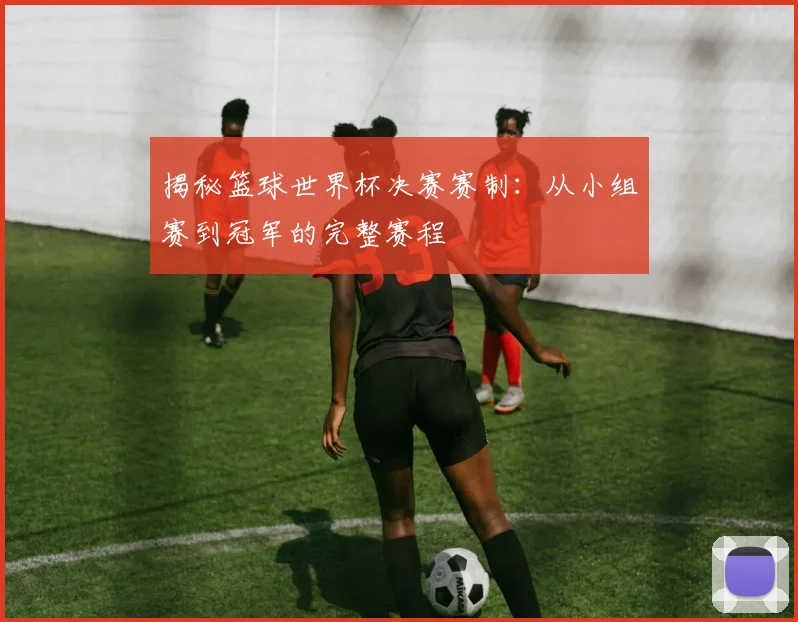 揭秘篮球世界杯决赛赛制：从小组赛到冠军的完整赛程