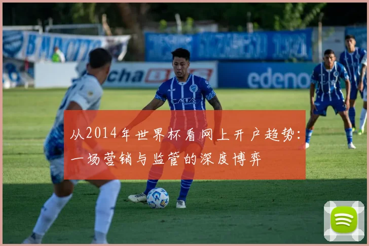 从2014年世界杯看网上开户趋势：一场营销与监管的深度博弈