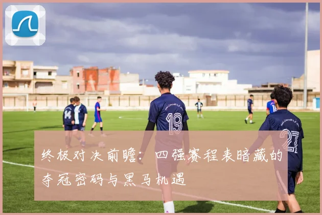 终极对决前瞻：四强赛程表暗藏的夺冠密码与黑马机遇