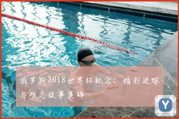 俄罗斯2018世界杯纪念：精彩进球与难忘故事集锦