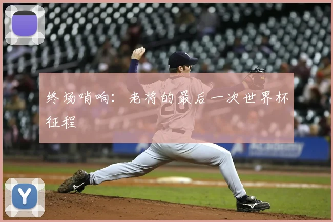 终场哨响：老将的最后一次世界杯征程
