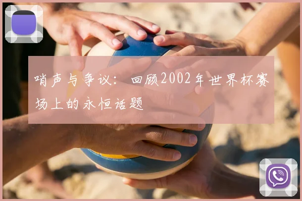哨声与争议：回顾2002年世界杯赛场上的永恒话题
