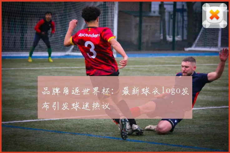 品牌角逐世界杯：最新球衣logo发布引发球迷热议